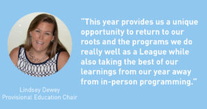This year provides us a unique opportunity to return to our roots and the program we do really well as a League while also taking the best of our learnings from our year away from in-person programming. Lindsey Dewey - The Junior League of Tampa