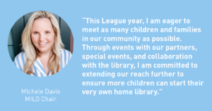 This League year I am eager to meet as many children and families in our community as possible. Through events with our partners, special eventsand collaboration with the library, I am committed to extending our reach further to ensure more children can start their own home library. Michele Davis - The Junior League of Tampa