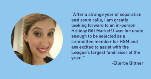 “After a strange year of separation and zoom calls, I am greatly looking forward to an in-person Holiday Gift Market! I was fortunate enough to be selected as a committee member for HGM and am excited to assist with the League’s largest fundraiser of the year. ” -Ellerbe Bittner - The Junior League of Tampa 1926 Blog